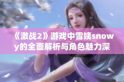 《激战2》游戏中雪姨snowy的全面解析与角色魅力深度剖析