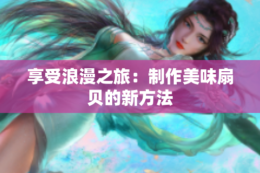 享受浪漫之旅：制作美味扇贝的新方法