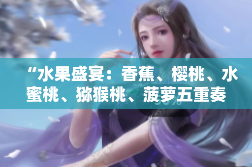 “水果盛宴：香蕉、樱桃、水蜜桃、猕猴桃、菠萝五重奏！”
