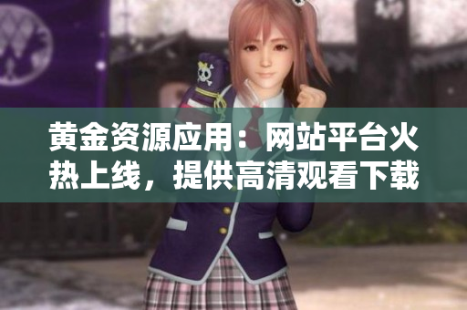 黄金资源应用：网站平台火热上线，提供高清观看下载服务，欢迎体验交流