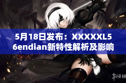5月18日发布：XXXXXL56endian新特性解析及影响分析