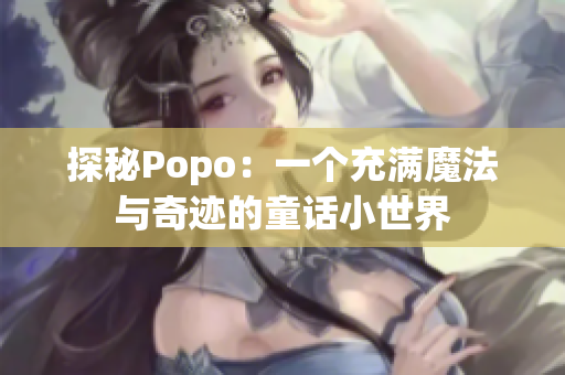 探秘Popo：一个充满魔法与奇迹的童话小世界
