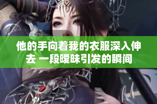 他的手向着我的衣服深入伸去 一段暧昧引发的瞬间