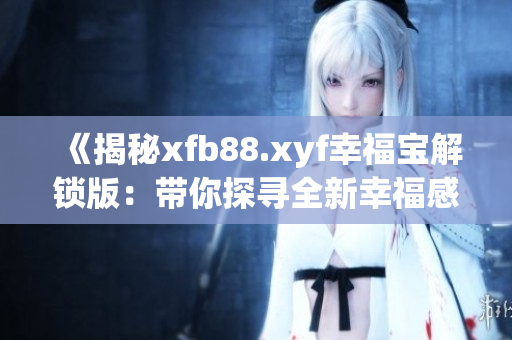 《揭秘xfb88.xyf幸福宝解锁版：带你探寻全新幸福感的神奇软件！》