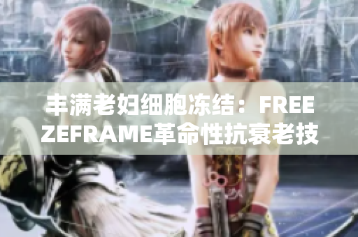 丰满老妇细胞冻结：FREEZEFRAME革命性抗衰老技术