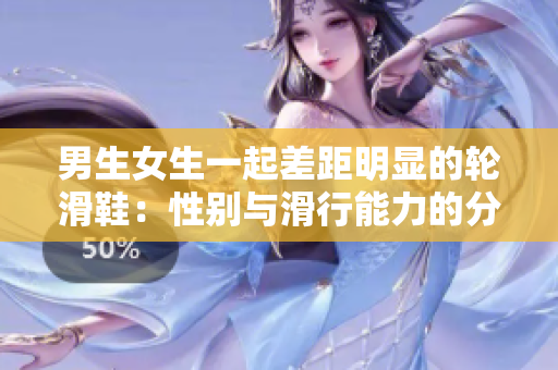 男生女生一起差距明显的轮滑鞋：性别与滑行能力的分歧