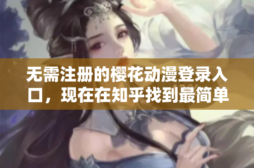 无需注册的樱花动漫登录入口，现在在知乎找到最简单的教程