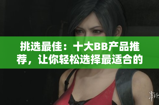 挑选最佳：十大BB产品推荐，让你轻松选择最适合的款式