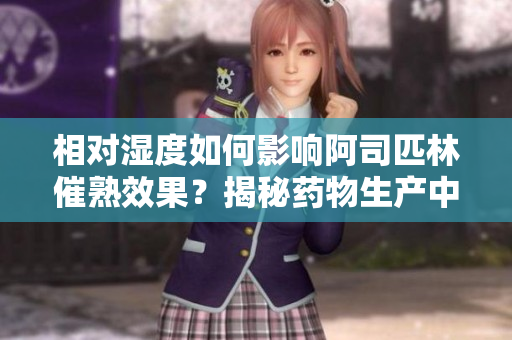 相对湿度如何影响阿司匹林催熟效果？揭秘药物生产中的湿度因素