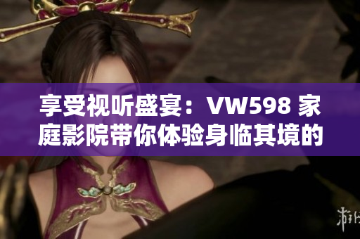 享受视听盛宴：VW598 家庭影院带你体验身临其境的电影乐趣