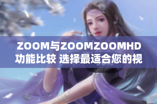 ZOOM与ZOOMZOOMHD功能比较 选择最适合您的视频会议平台