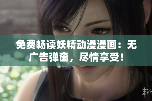 免费畅读妖精动漫漫画：无广告弹窗，尽情享受！