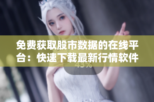 免费获取股市数据的在线平台：快速下载最新行情软件