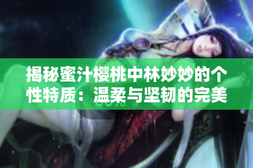揭秘蜜汁樱桃中林妙妙的个性特质：温柔与坚韧的完美融合