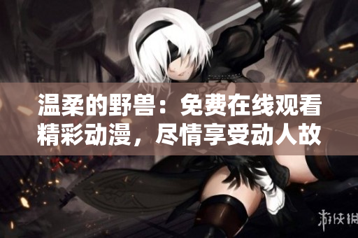 温柔的野兽：免费在线观看精彩动漫，尽情享受动人故事！