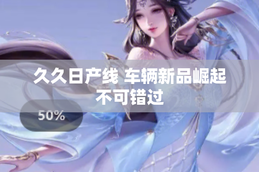 久久日产线 车辆新品崛起不可错过