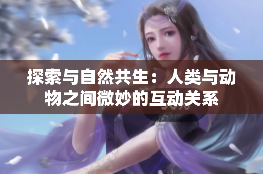 探索与自然共生：人类与动物之间微妙的互动关系