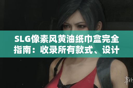 SLG像素风黄油纸巾盒完全指南：收录所有款式、设计和品牌