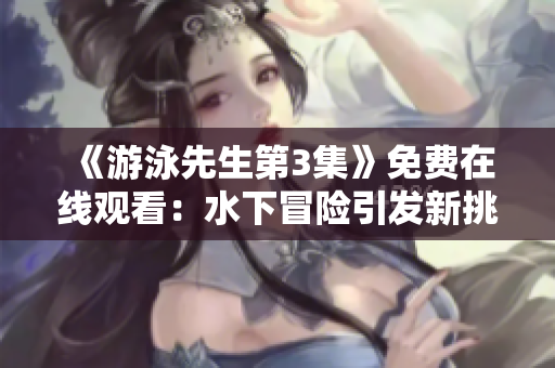 《游泳先生第3集》免费在线观看：水下冒险引发新挑战