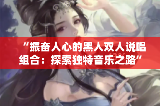 “振奋人心的黑人双人说唱组合：探索独特音乐之路”