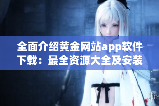 全面介绍黄金网站app软件下载：最全资源大全及安装指南