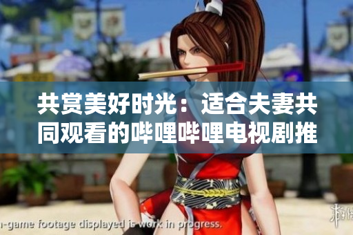 共赏美好时光：适合夫妻共同观看的哔哩哔哩电视剧推荐