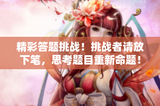 精彩答题挑战！挑战者请放下笔，思考题目重新命题！
