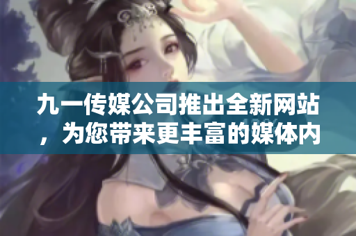 九一传媒公司推出全新网站，为您带来更丰富的媒体内容和互动体验