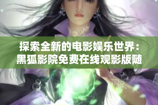 探索全新的电影娱乐世界：黑狐影院免费在线观影版随时随地畅享