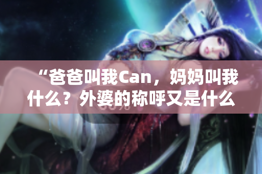 “爸爸叫我Can，妈妈叫我什么？外婆的称呼又是什么？”