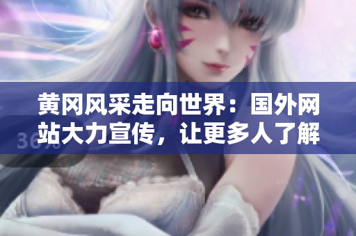 黄冈风采走向世界：国外网站大力宣传，让更多人了解黄冈！