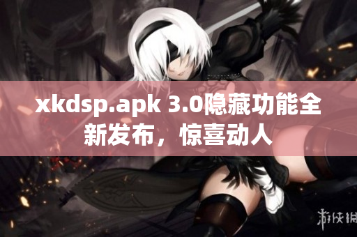 xkdsp.apk 3.0隐藏功能全新发布，惊喜动人