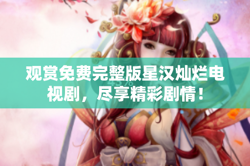 观赏免费完整版星汉灿烂电视剧，尽享精彩剧情！