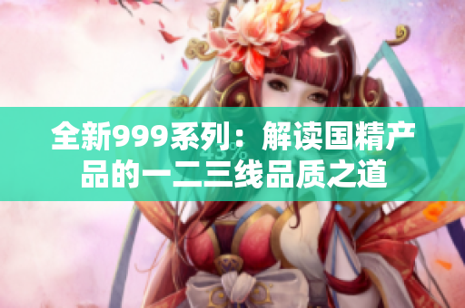 全新999系列：解读国精产品的一二三线品质之道