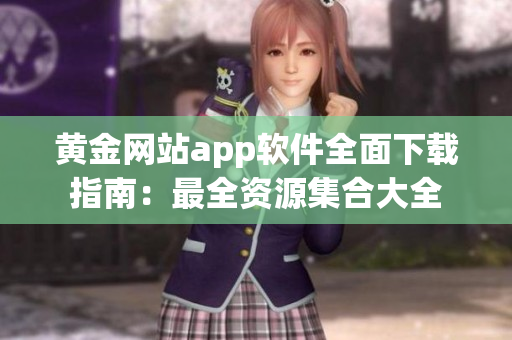 黄金网站app软件全面下载指南：最全资源集合大全