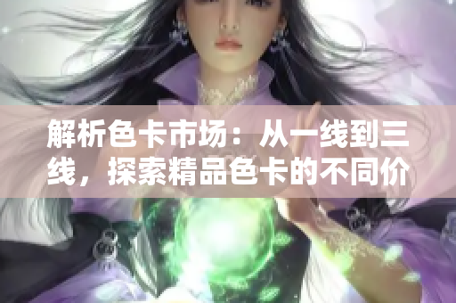 解析色卡市场：从一线到三线，探索精品色卡的不同价值