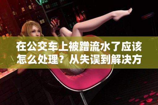 在公交车上被蹭流水了应该怎么处理？从失误到解决方案的完整指南