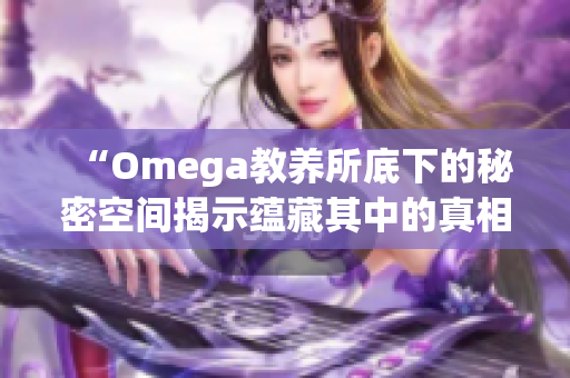 “Omega教养所底下的秘密空间揭示蕴藏其中的真相与故事”