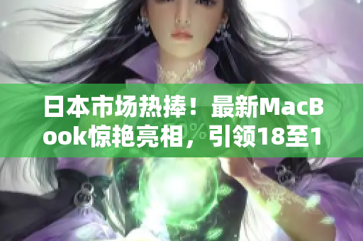 日本市场热捧！最新MacBook惊艳亮相，引领18至19岁年轻人购买潮