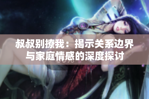 叔叔别撩我：揭示关系边界与家庭情感的深度探讨