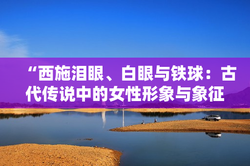 “西施泪眼、白眼与铁球：古代传说中的女性形象与象征的多重意义”