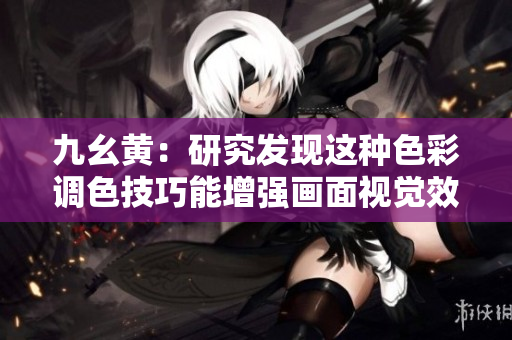 九幺黄：研究发现这种色彩调色技巧能增强画面视觉效果
