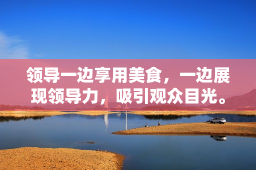 领导一边享用美食，一边展现领导力，吸引观众目光。