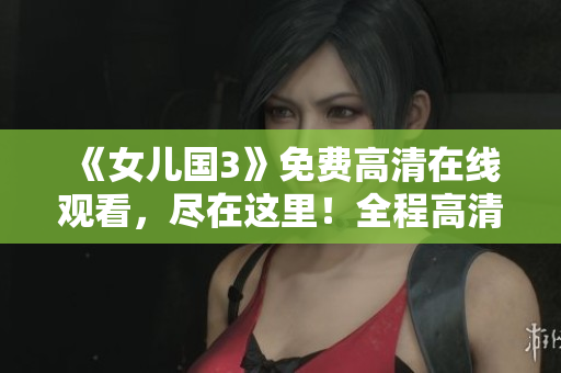 《女儿国3》免费高清在线观看，尽在这里！全程高清无广告，让你畅享精彩剧情！