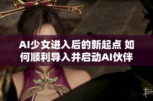 AI少女进入后的新起点 如何顺利导入并启动AI伙伴