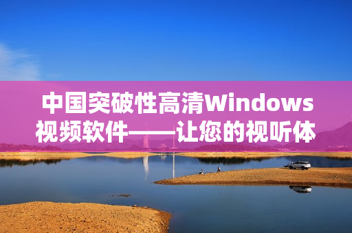 中国突破性高清Windows视频软件——让您的视听体验升级