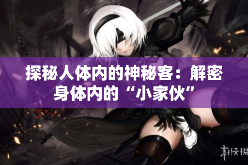 探秘人体内的神秘客：解密身体内的“小家伙”