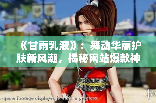 《甘雨乳液》：舞动华丽护肤新风潮，揭秘网站爆款神秘力量