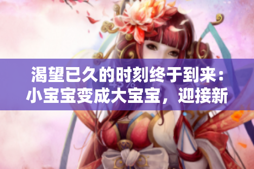 渴望已久的时刻终于到来：小宝宝变成大宝宝，迎接新的味觉冒险！