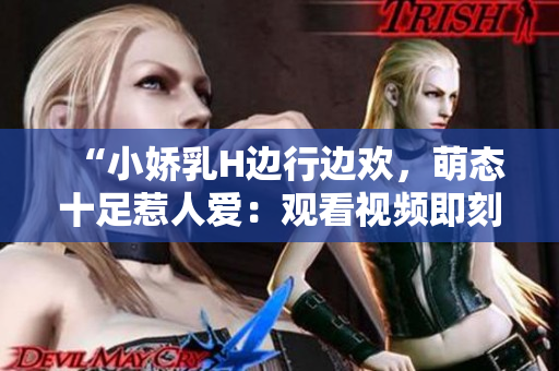 “小娇乳H边行边欢，萌态十足惹人爱：观看视频即刻放松心情！”